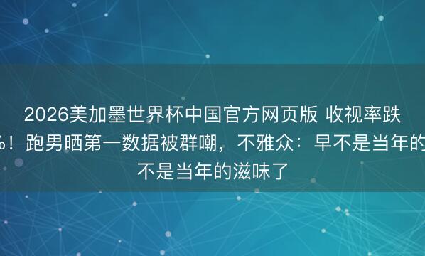 2026美加墨世界杯中国官方网页版 收视率跌破0.3%！跑男晒第一数据被群嘲，不雅众：早不是当年的滋味了