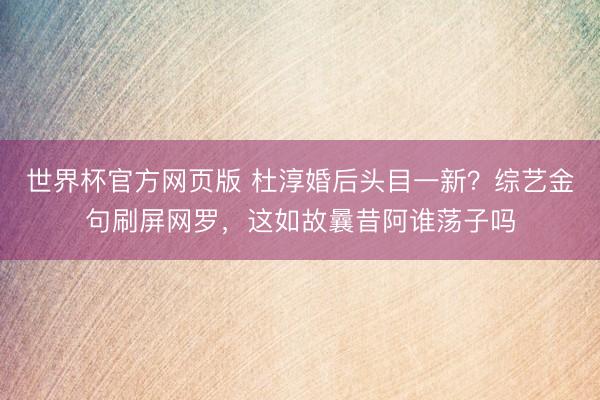 世界杯官方网页版 杜淳婚后头目一新？综艺金句刷屏网罗，这如故曩昔阿谁荡子吗