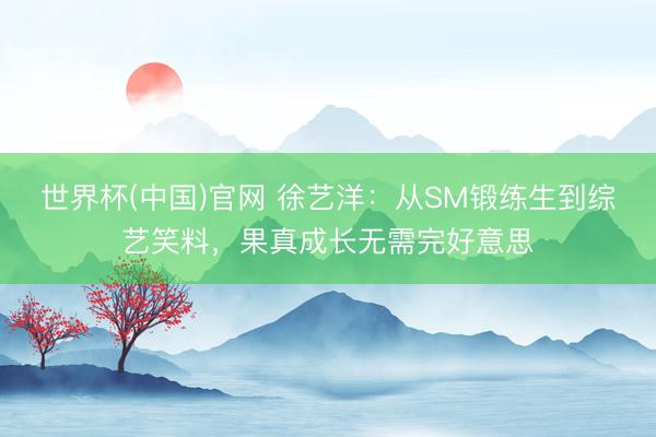 世界杯(中国)官网 徐艺洋：从SM锻练生到综艺笑料，果真成长无需完好意思