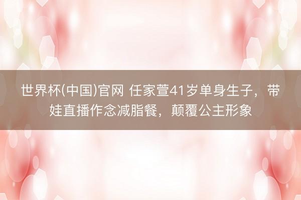 世界杯(中国)官网 任家萱41岁单身生子，带娃直播作念减脂餐，颠覆公主形象