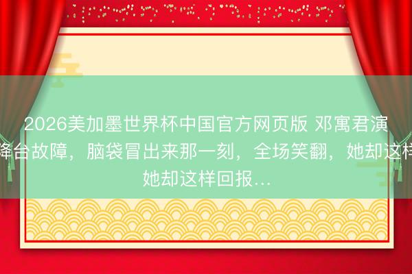 2026美加墨世界杯中国官方网页版 邓寓君演唱会升降台故障，脑袋冒出来那一刻，全场笑翻，她却这样回报…