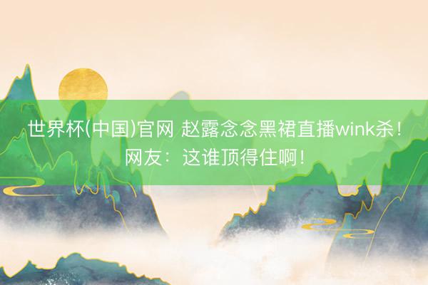 世界杯(中国)官网 赵露念念黑裙直播wink杀！网友：这谁顶得住啊！