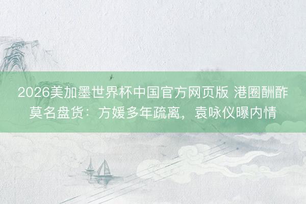 2026美加墨世界杯中国官方网页版 港圈酬酢莫名盘货：方媛多年疏离，袁咏仪曝内情
