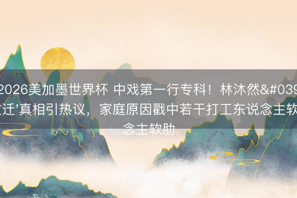2026美加墨世界杯 中戏第一行专科!林沐然'左迁'真相引热议,家庭原因戳中若干打工东说念主软肋