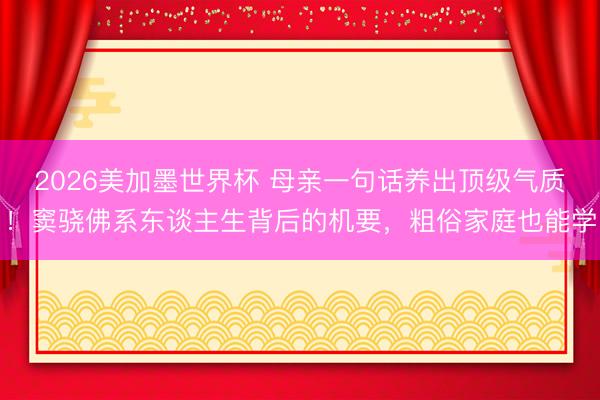 2026美加墨世界杯 母亲一句话养出顶级气质!窦骁佛系东谈主生背后的机要,粗俗家庭也能学