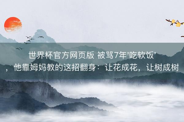 世界杯官方网页版 被骂7年'吃软饭'，他靠姆妈教的这招翻身：让花成花，让树成树