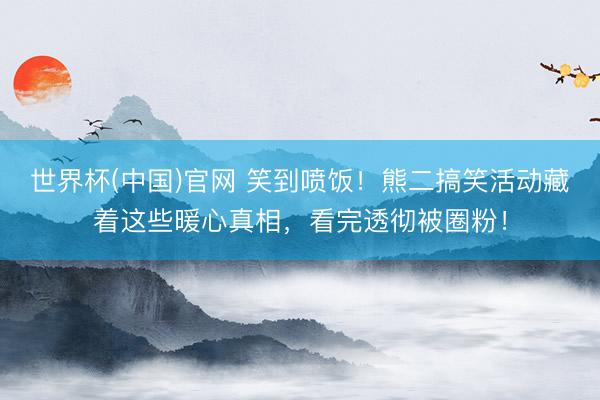 世界杯(中国)官网 笑到喷饭！熊二搞笑活动藏着这些暖心真相，看完透彻被圈粉！