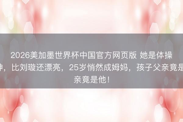 2026美加墨世界杯中国官方网页版 她是体操女神，比刘璇还漂亮，25岁悄然成姆妈，孩子父亲竟是他！