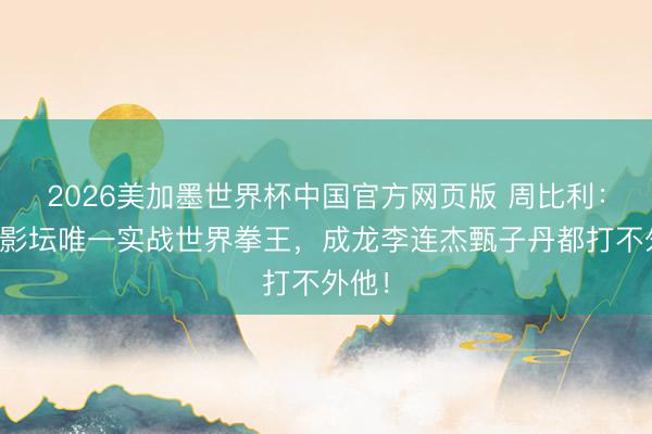 2026美加墨世界杯中国官方网页版 周比利：华语影坛唯一实战世界拳王，成龙李连杰甄子丹都打不外他！