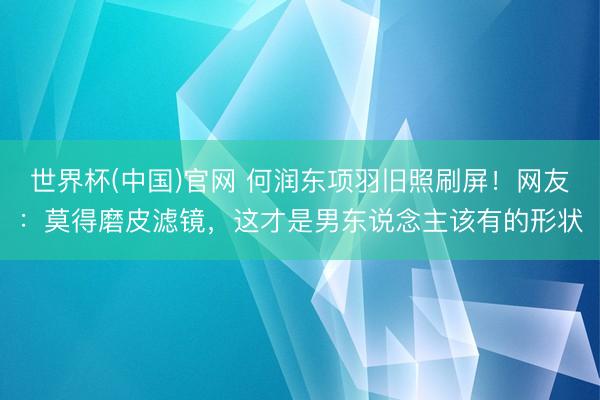 世界杯(中国)官网 何润东项羽旧照刷屏！网友：莫得磨皮滤镜，这才是男东说念主该有的形状
