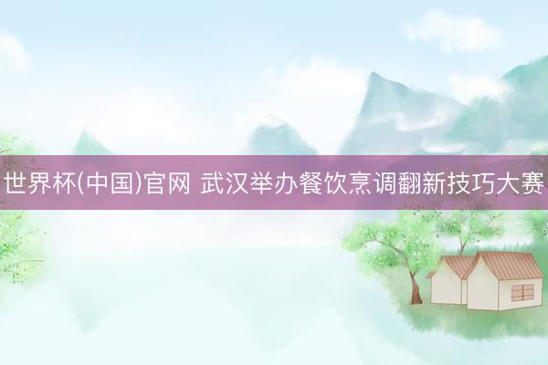 世界杯(中国)官网 武汉举办餐饮烹调翻新技巧大赛