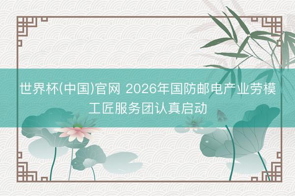 世界杯(中国)官网 2026年国防邮电产业劳模工匠服务团认真启动