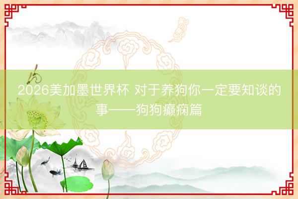 2026美加墨世界杯 对于养狗你一定要知谈的事——狗狗癫痫篇