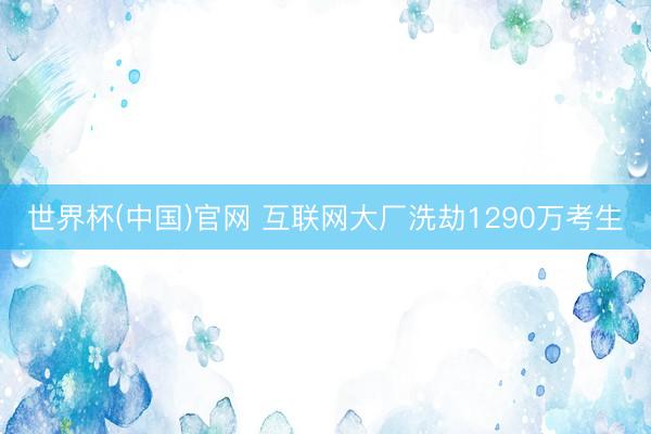 世界杯(中国)官网 互联网大厂洗劫1290万考生