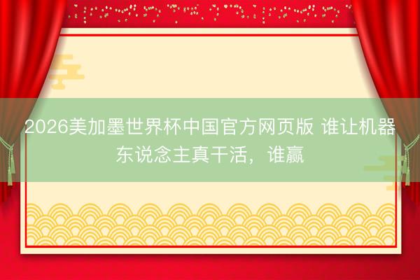 2026美加墨世界杯中国官方网页版 谁让机器东说念主真干活，谁赢
