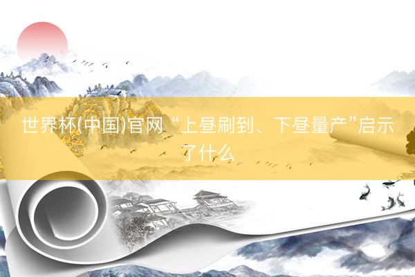世界杯(中国)官网 “上昼刷到、下昼量产”启示了什么