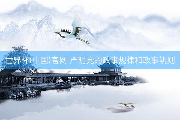 世界杯(中国)官网 严明党的政事规律和政事轨则