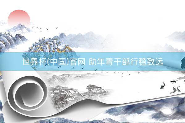 世界杯(中国)官网 助年青干部行稳致远