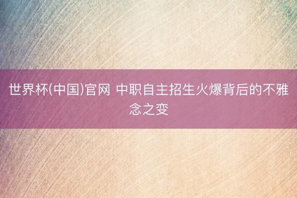 世界杯(中国)官网 中职自主招生火爆背后的不雅念之变