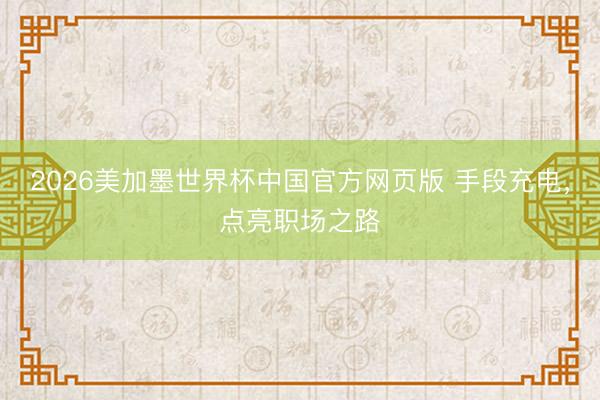 2026美加墨世界杯中国官方网页版 手段充电，点亮职场之路