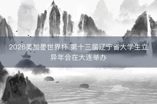2026美加墨世界杯 第十三届辽宁省大学生立异年会在大连举办