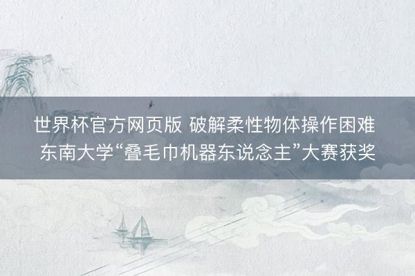 世界杯官方网页版 破解柔性物体操作困难 东南大学“叠毛巾机器东说念主”大赛获奖
