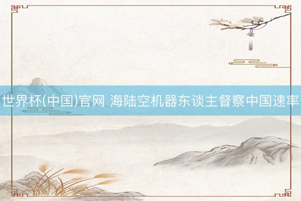 世界杯(中国)官网 海陆空机器东谈主督察中国速率