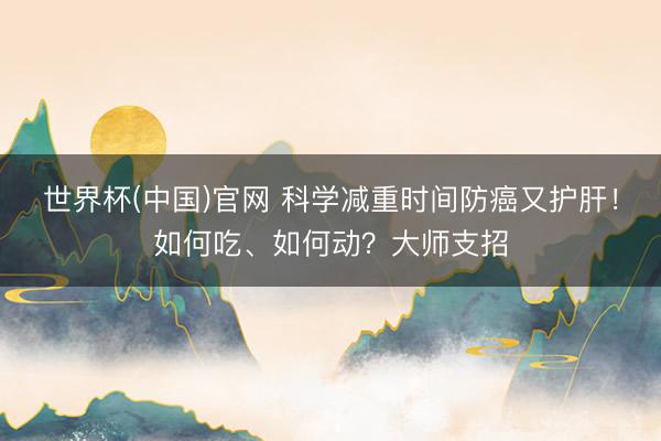 世界杯(中国)官网 科学减重时间防癌又护肝！如何吃、如何动？大师支招