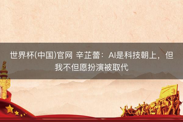 世界杯(中国)官网 辛芷蕾：AI是科技朝上，但我不但愿扮演被取代