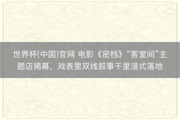 世界杯(中国)官网 电影《密档》“客堂间”主题店揭幕，戏表里双线叙事千里浸式落地
