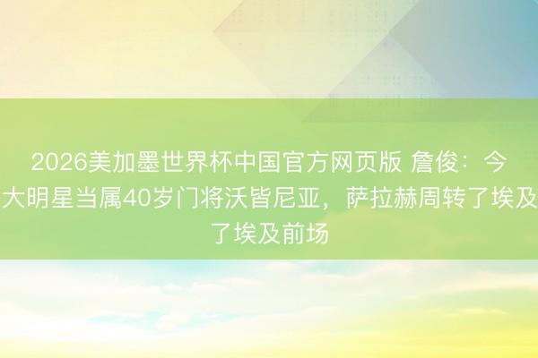 2026美加墨世界杯中国官方网页版 詹俊：今天的大明星当属40岁门将沃皆尼亚，萨拉赫周转了埃及前场