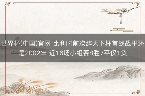 世界杯(中国)官网 比利时前次辞天下杯首战战平还是2002年 近16场小组赛8胜7平仅1负