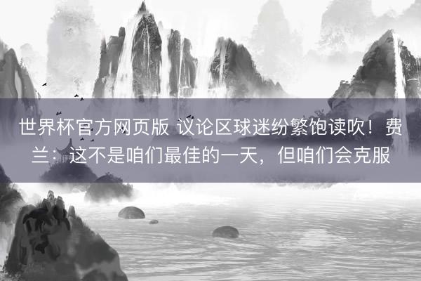世界杯官方网页版 议论区球迷纷繁饱读吹！费兰：这不是咱们最佳的一天，但咱们会克服