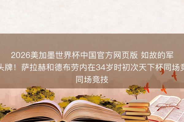 2026美加墨世界杯中国官方网页版 如故的军城头牌！萨拉赫和德布劳内在34岁时初次天下杯同场竞技