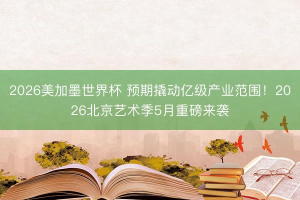 2026美加墨世界杯 预期撬动亿级产业范围！2026北京艺术季5月重磅来袭
