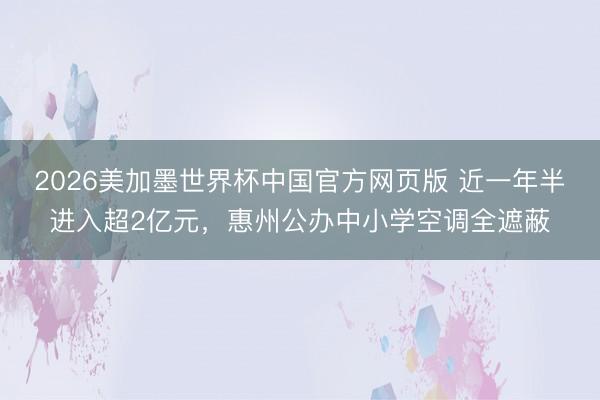 2026美加墨世界杯中国官方网页版 近一年半进入超2亿元，惠州公办中小学空调全遮蔽