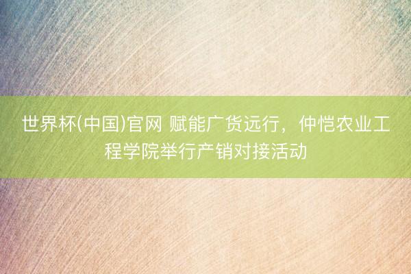 世界杯(中国)官网 赋能广货远行，仲恺农业工程学院举行产销对接活动