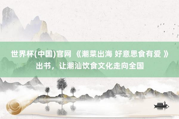 世界杯(中国)官网 《潮菜出海 好意思食有爱 》出书，让潮汕饮食文化走向全国