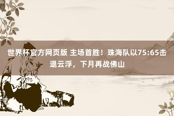 世界杯官方网页版 主场首胜！珠海队以75:65击退云浮，下月再战佛山