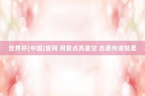 世界杯(中国)官网 用爱点亮星空 志愿传递轻柔