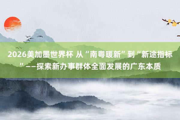 2026美加墨世界杯 从“南粤暖新”到“新途指标”——探索新办事群体全面发展的广东本质