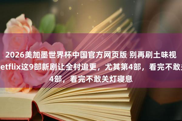 2026美加墨世界杯中国官方网页版 别再刷土味视频了！Netflix这9部新剧让全村追更，尤其第4部，看完不敢关灯寝息