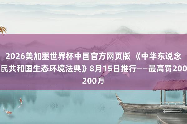 2026美加墨世界杯中国官方网页版 《中华东说念主民共和国生态环境法典》8月15日推行——最高罚200万