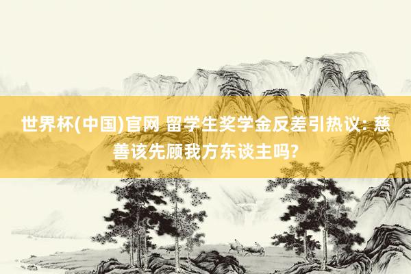 世界杯(中国)官网 留学生奖学金反差引热议: 慈善该先顾我方东谈主吗?