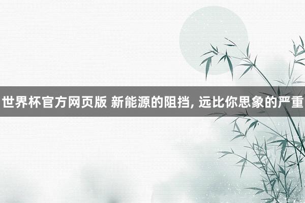 世界杯官方网页版 新能源的阻挡, 远比你思象的严重