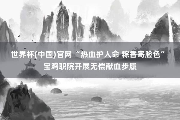 世界杯(中国)官网 “热血护人命 粽香寄脸色” 宝鸡职院开展无偿献血步履