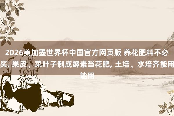 2026美加墨世界杯中国官方网页版 养花肥料不必买， 果皮、菜叶子制成酵素当花肥， 土培、水培齐能用