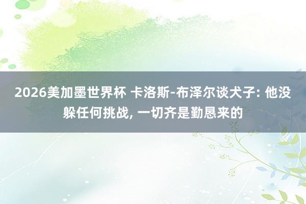 2026美加墨世界杯 卡洛斯-布泽尔谈犬子: 他没躲任何挑战， 一切齐是勤恳来的