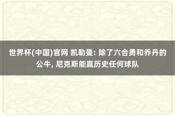 世界杯(中国)官网 凯勒曼: 除了六合勇和乔丹的公牛， 尼克斯能赢历史任何球队