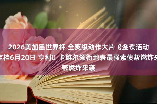 2026美加墨世界杯 全爽级动作大片《金谍活动》定档6月20日 亨利・卡维尔领衔地表最强索债帮燃炸来袭